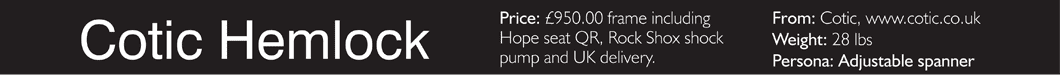 Price: �950.00 frame including Hope seat QR, Rock Shox shock pump and UK delivery. From: Cotic, www.cotic.co.uk Weight: 28 lbs Persona: Adjustable spanner 